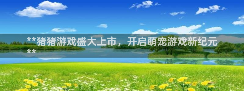 新航娱乐扣款后还能重新扣：**猪猪游戏盛大上市，开启萌宠游戏新纪元
**