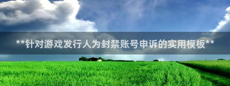 新航娱乐旗下艺人列表：**针对游戏发行人为封禁账号申诉的实用模板**
