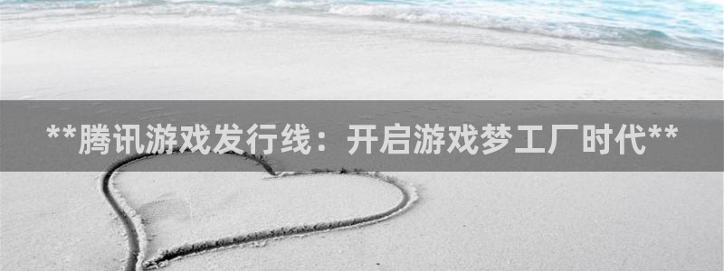 新航娱乐总代理是谁：**腾讯游戏发行线：开启游戏梦工厂时代**