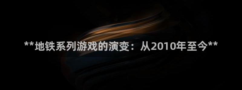 新航娱乐入.新航娱乐.几年了.长久.中国：**地铁系列游戏的演变：从2010年至今**