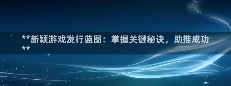 新航娱乐app的最新版本更新内容在哪里：**新颖游戏发行蓝图：掌握关键秘诀，助推成功
**