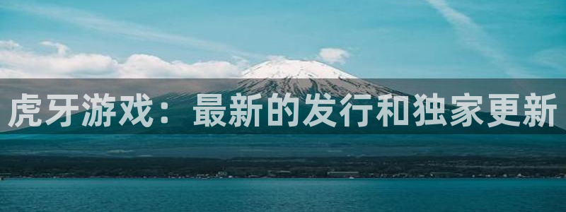 新航娱乐公司简介和历史背景怎么写：虎牙游戏：最新的发行和独家更新