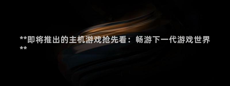 新航娱乐扣款后还能重新扣嘛：**即将推出的主机游戏抢先看：畅游下一代游戏世界
**