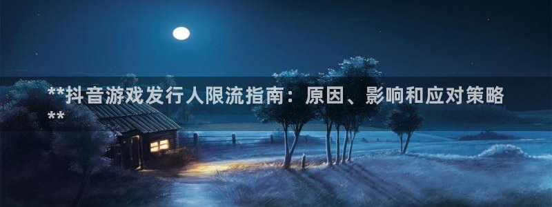 新航娱乐的员工工资福利及待遇如何：**抖音游戏发行人限流指南：原因、影响和应对策略
**