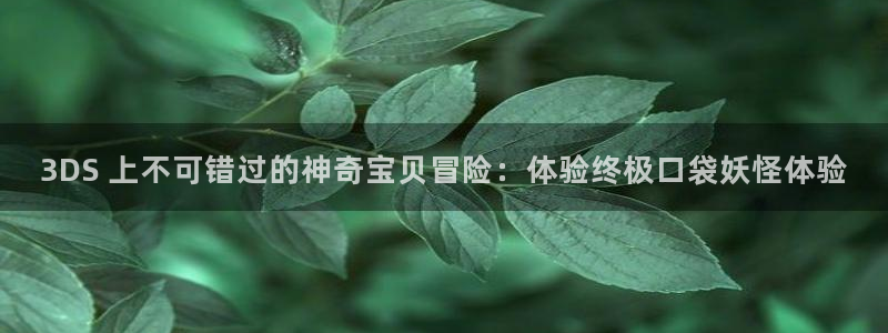 新航娱乐app最新版本更新内容介绍：3DS 上不可错过的神奇宝贝冒险：体验终极口袋妖怪体验