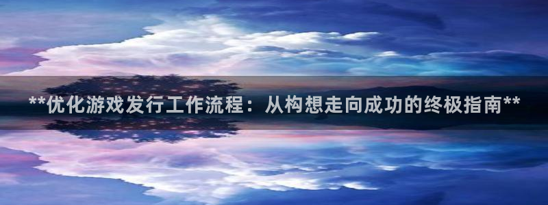 新航娱乐官网下载：**优化游戏发行工作流程：从构想走向成功的终极指南**