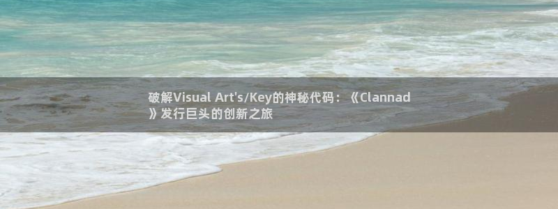 新航娱乐app最新版本更新内容在哪找：破解Visual Art\'s/Key的神秘代码：《Clannad
》发行巨头的创新之旅