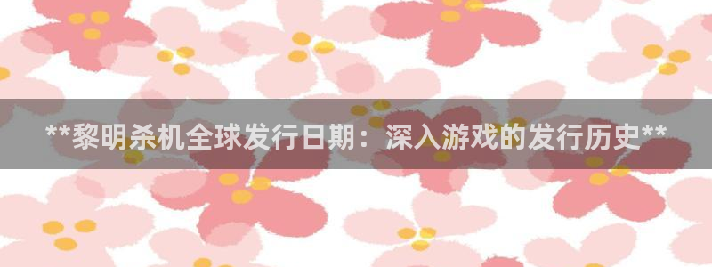 新航娱乐官网最新版本更新内容下载：**黎明杀机全球发行日期：深入游戏的发行历史**