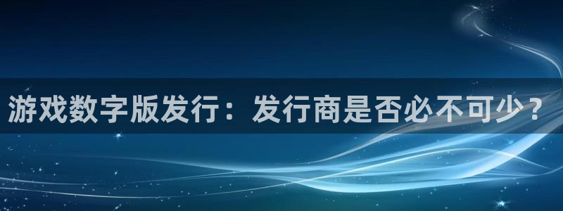 新航娱乐公司旗下艺人：游戏数字版发行：发行商是否必不可少？
