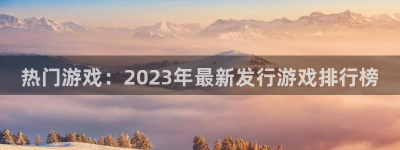 新航娱乐扣费是什么费用啊：热门游戏：2023年最新发行游戏排行榜