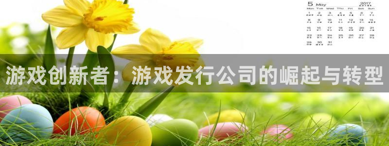 新航娱乐app的最新版本更新内容在哪里：游戏创新者：游戏发行公司的崛起与转型