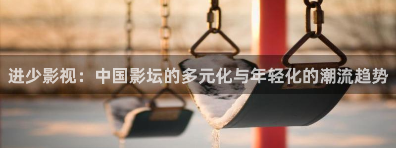 樱桃视视频：进少影视：中国影坛的多元化与年轻化的潮流趋势