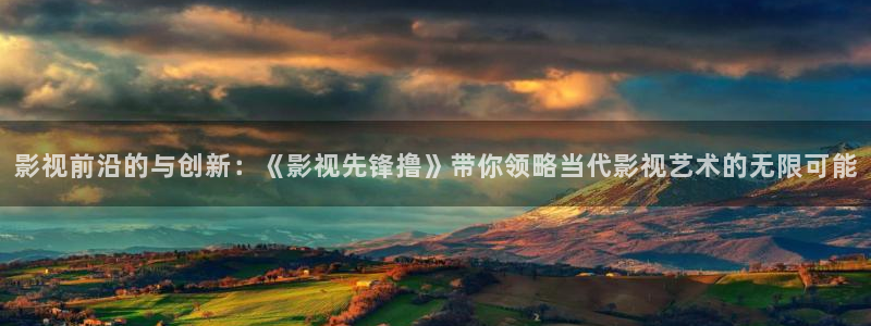 樱桃视频m：影视前沿的与创新：《影视先锋撸》带你领略当代影视艺术的无限可能